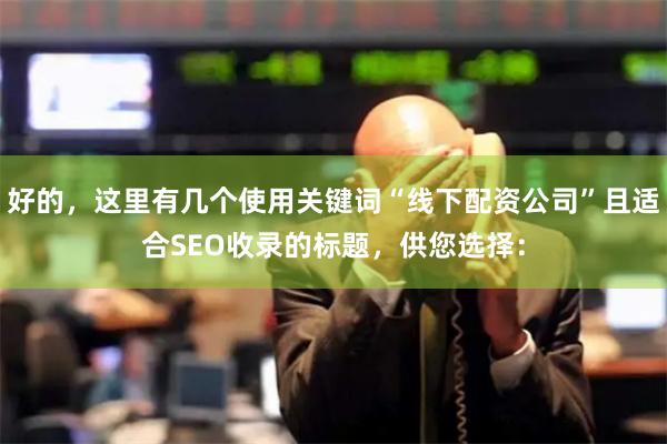 好的，这里有几个使用关键词“线下配资公司”且适合SEO收录的标题，供您选择：
