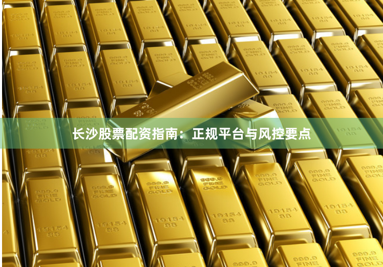 长沙股票配资指南：正规平台与风控要点