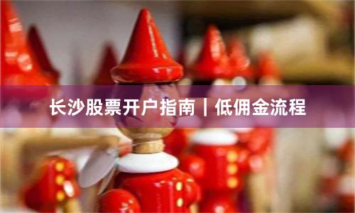 长沙股票开户指南|低佣金流程