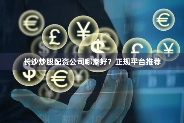 长沙炒股配资公司哪家好？正规平台推荐