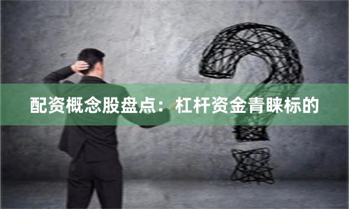 配资概念股盘点：杠杆资金青睐标的
