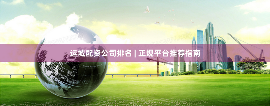 运城配资公司排名 | 正规平台推荐指南