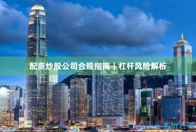 配资炒股公司合规指南｜杠杆风险解析