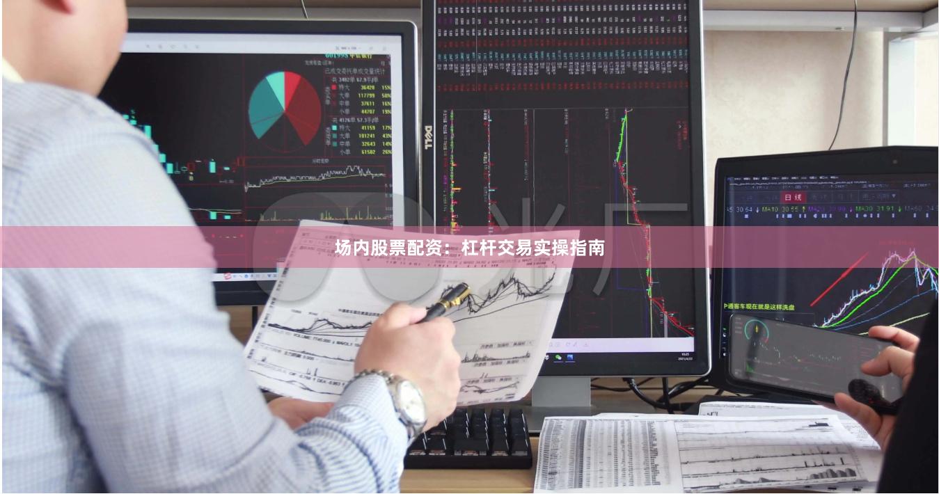 场内股票配资：杠杆交易实操指南