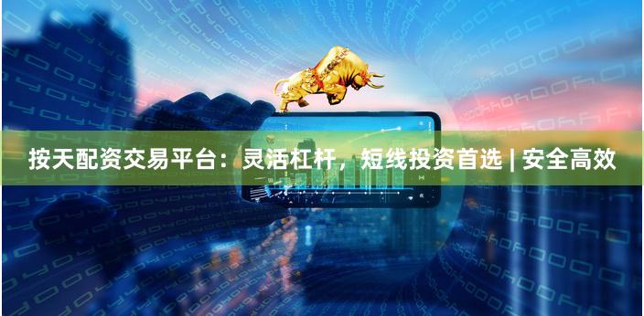 按天配资交易平台：灵活杠杆，短线投资首选 | 安全高效