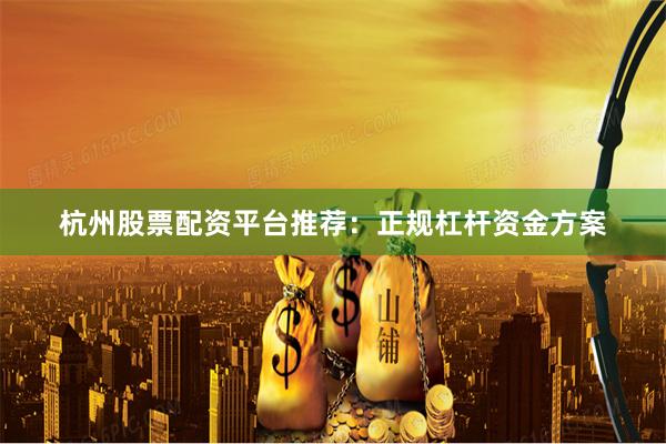 杭州股票配资平台推荐：正规杠杆资金方案