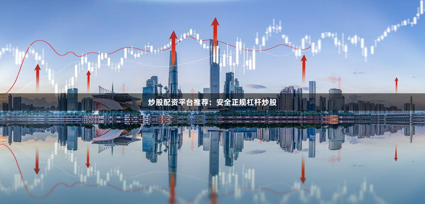 炒股配资平台推荐：安全正规杠杆炒股