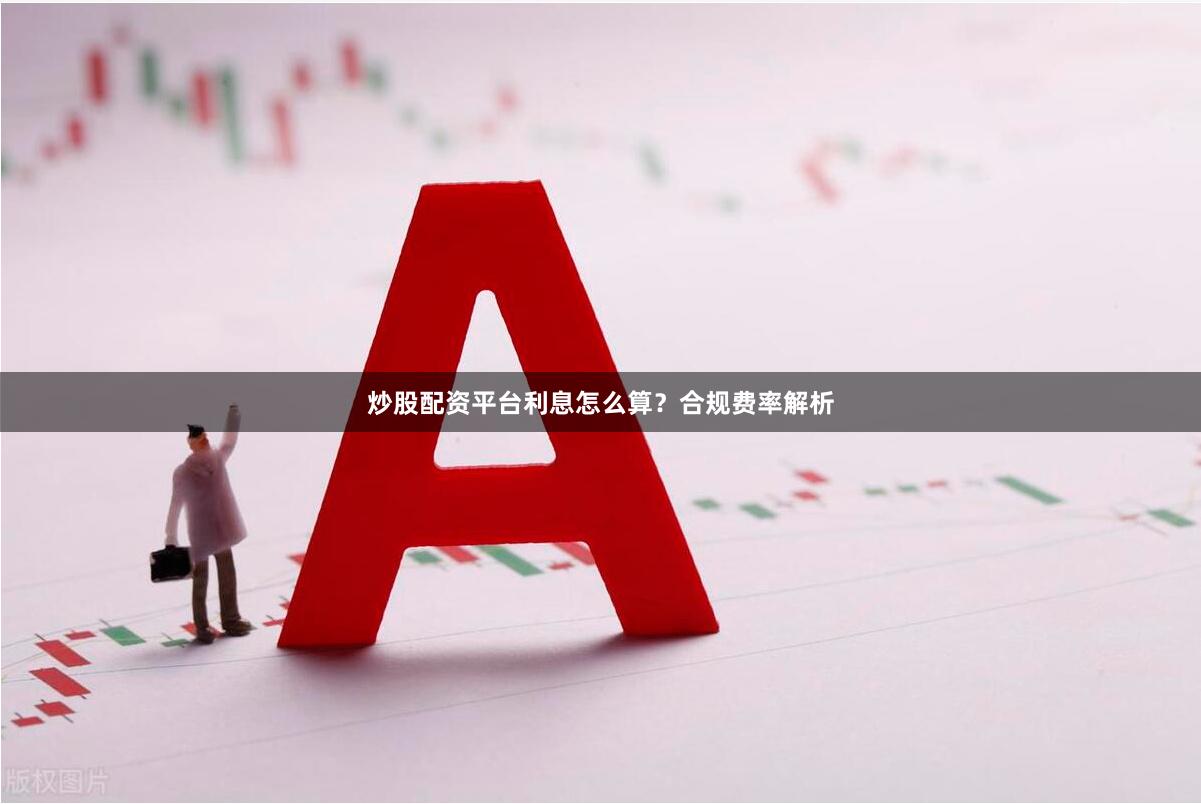 炒股配资平台利息怎么算?合规费率解析