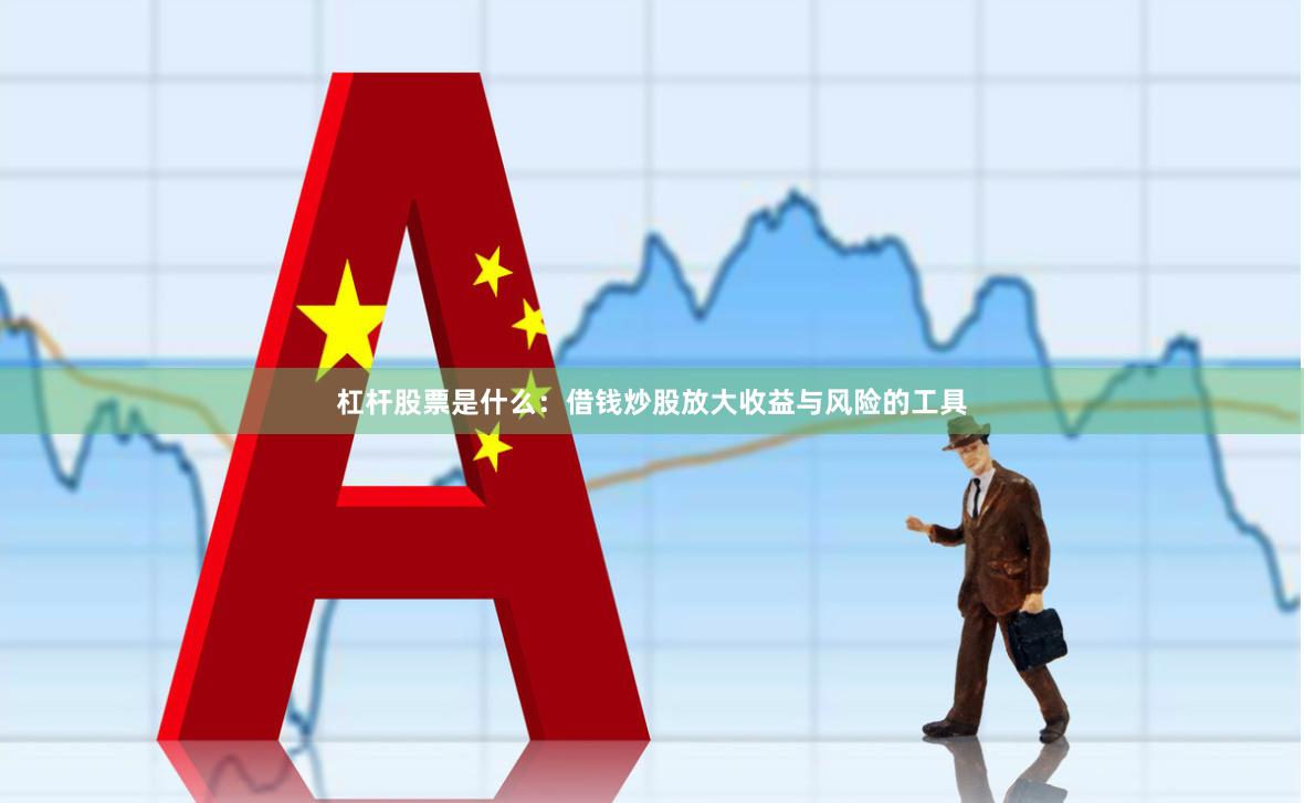 杠杆股票是什么：借钱炒股放大收益与风险的工具