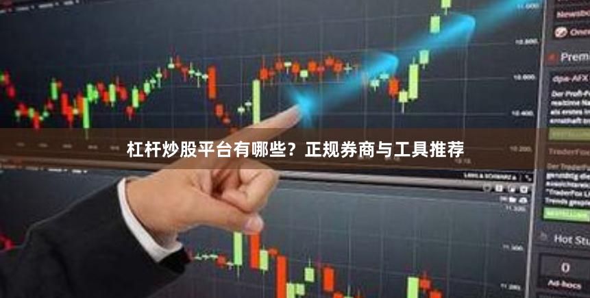 杠杆炒股平台有哪些？正规券商与工具推荐
