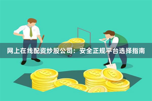 网上在线配资炒股公司：安全正规平台选择指南