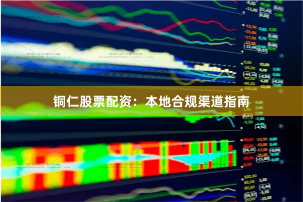铜仁股票配资：本地合规渠道指南