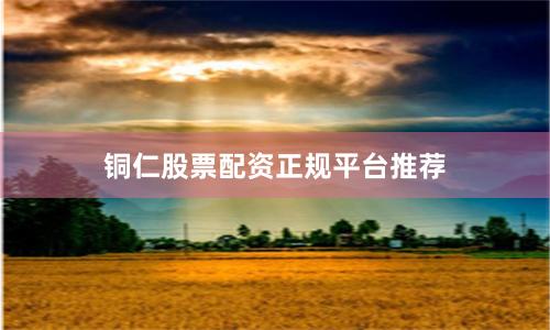 铜仁股票配资正规平台推荐