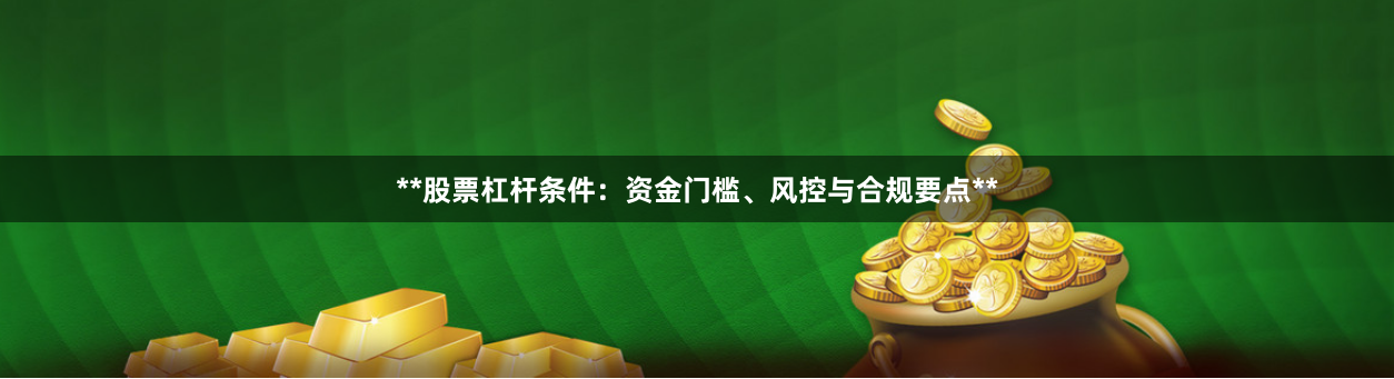 **股票杠杆条件:资金门槛、风控与合规要点**