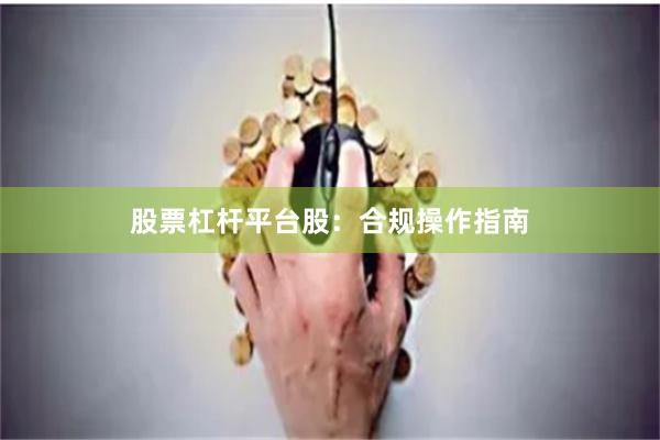 股票杠杆平台股：合规操作指南