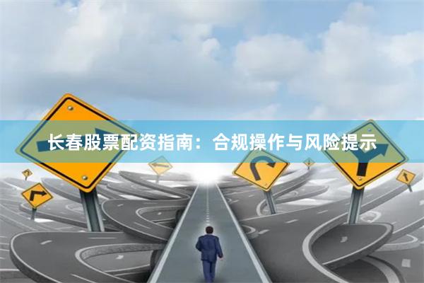 长春股票配资指南：合规操作与风险提示