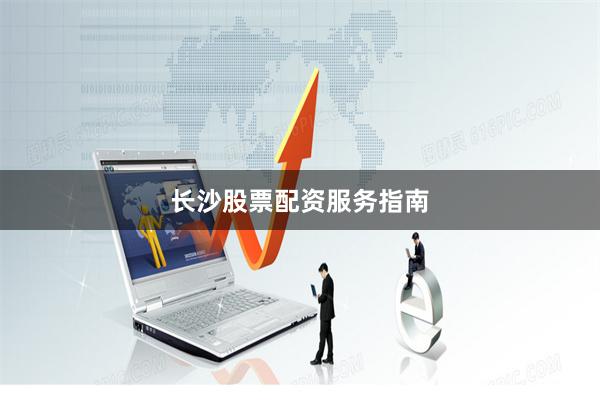 长沙股票配资服务指南