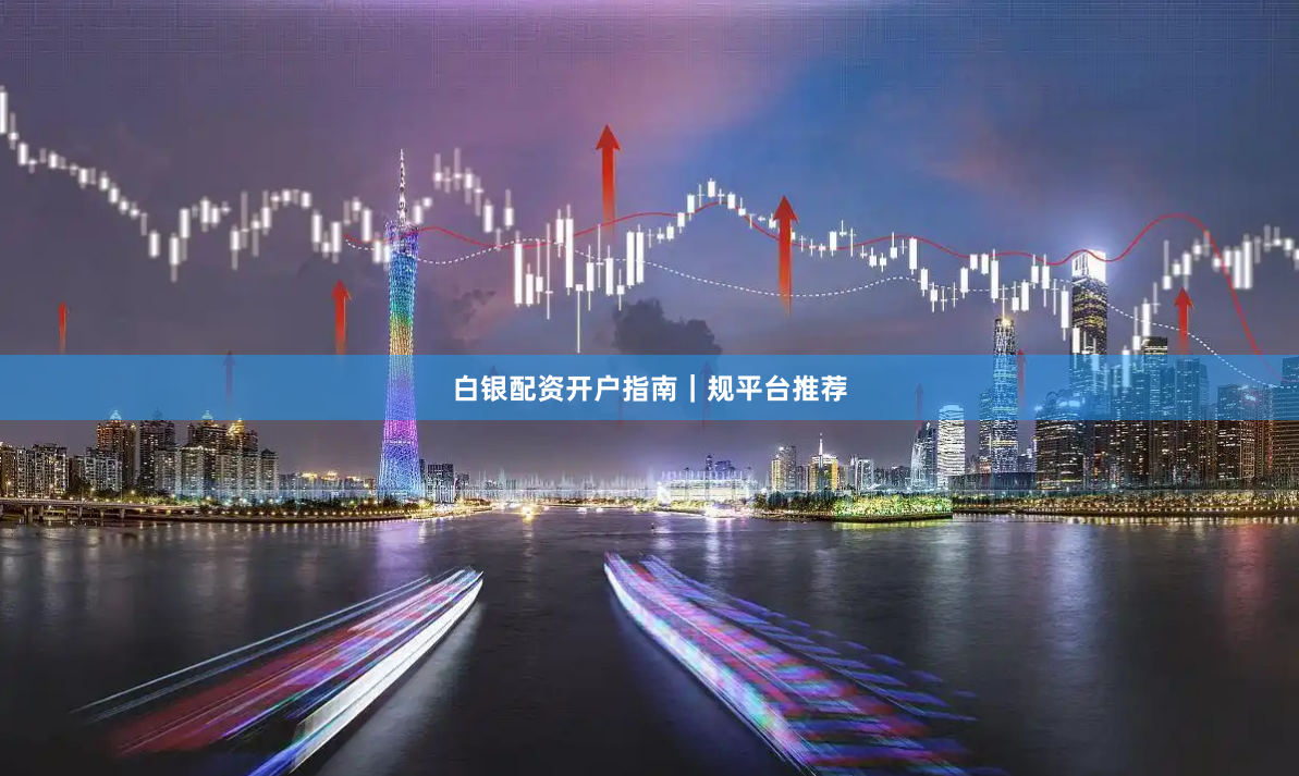 白银配资开户指南｜规平台推荐