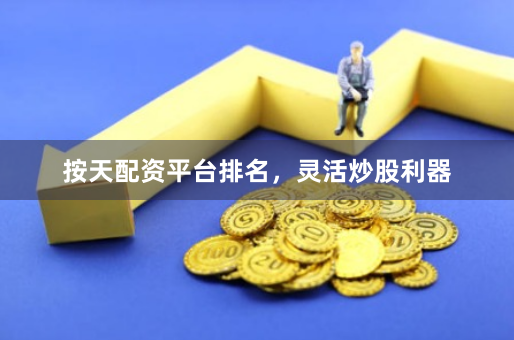 按天配资平台排名，灵活炒股利器