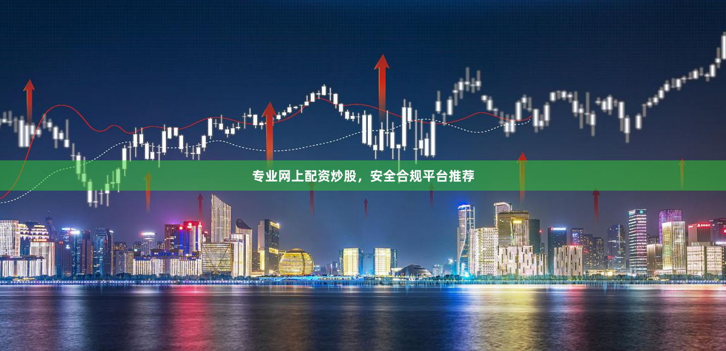 专业网上配资炒股，安全合规平台推荐