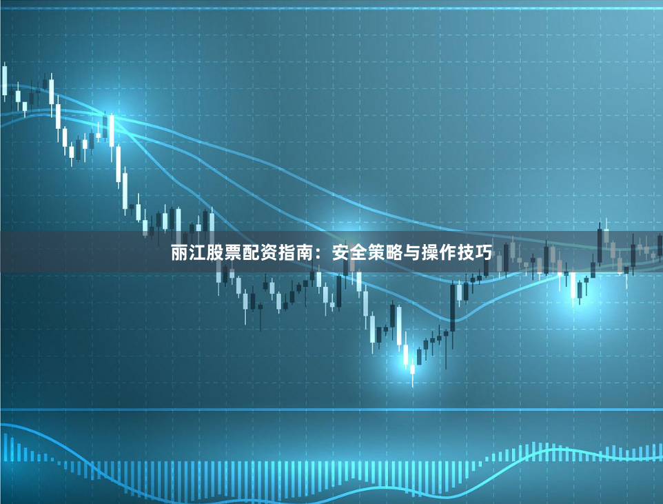 丽江股票配资指南：安全策略与操作技巧