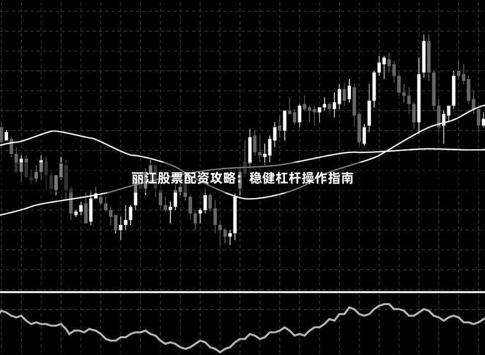 丽江股票配资攻略：稳健杠杆操作指南