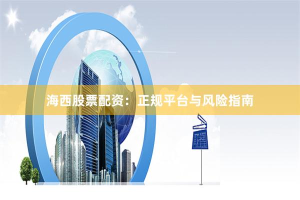 海西股票配资：正规平台与风险指南