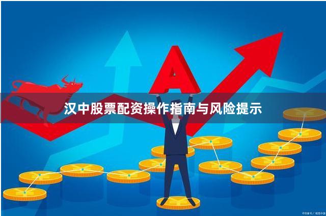 汉中股票配资操作指南与风险提示