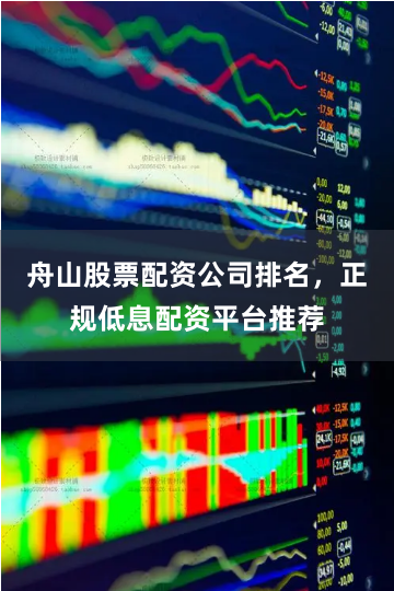 舟山股票配资公司排名，正规低息配资平台推荐