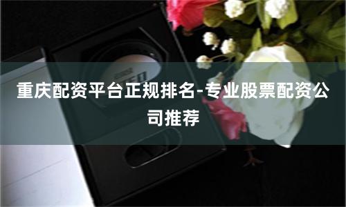 重庆配资平台正规排名-专业股票配资公司推荐