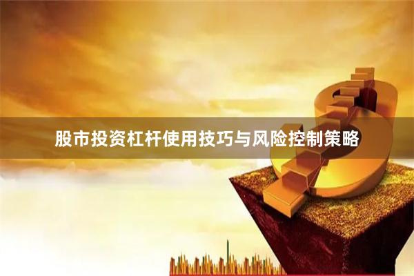 股市投资杠杆使用技巧与风险控制策略