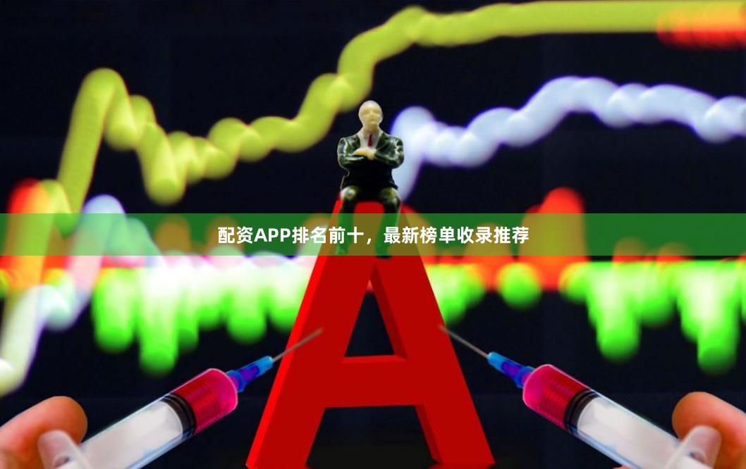 配资APP排名前十，最新榜单收录推荐