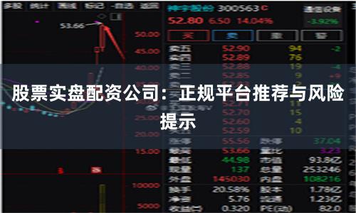 股票实盘配资公司：正规平台推荐与风险提示