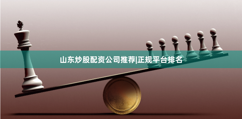 山东炒股配资公司推荐|正规平台排名