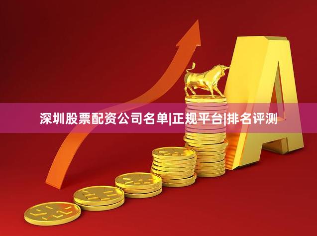 深圳股票配资公司名单|正规平台|排名评测
