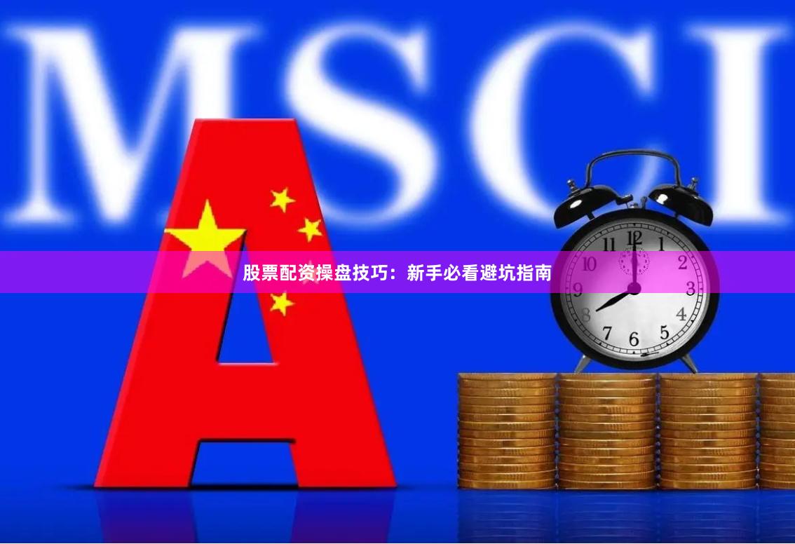 股票配资操盘技巧：新手必看避坑指南