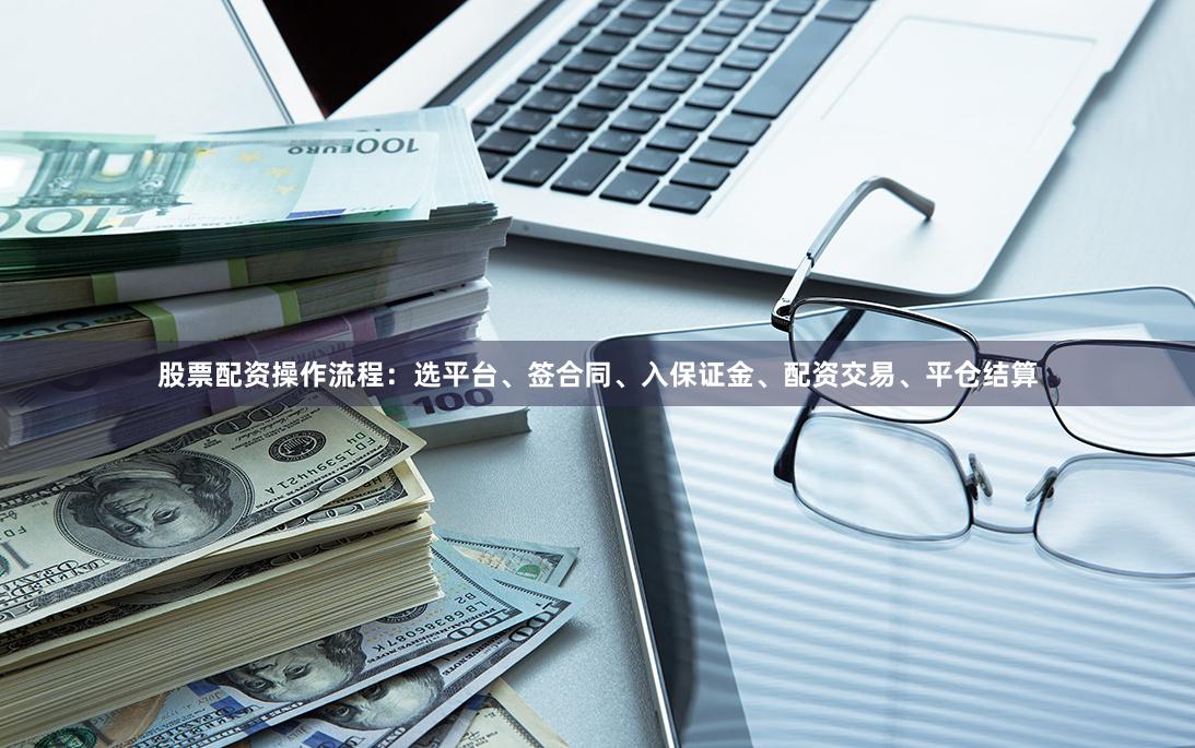 股票配资操作流程：选平台、签合同、入保证金、配资交易、平仓结算