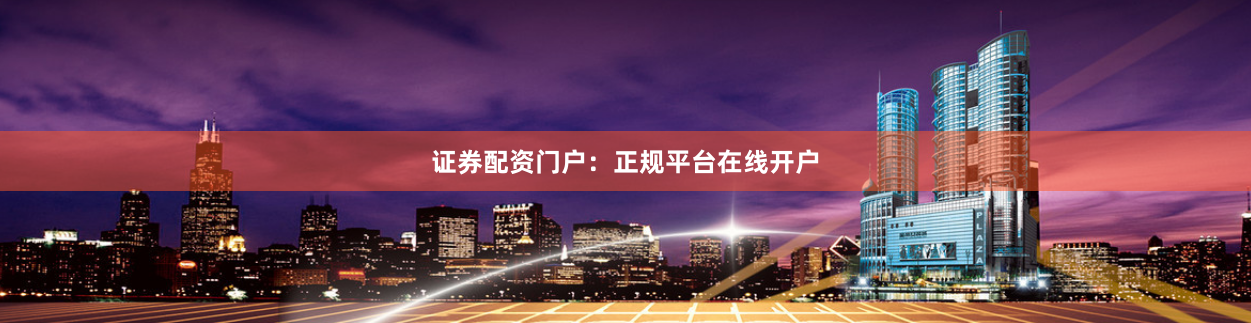 证券配资门户:正规平台在线开户