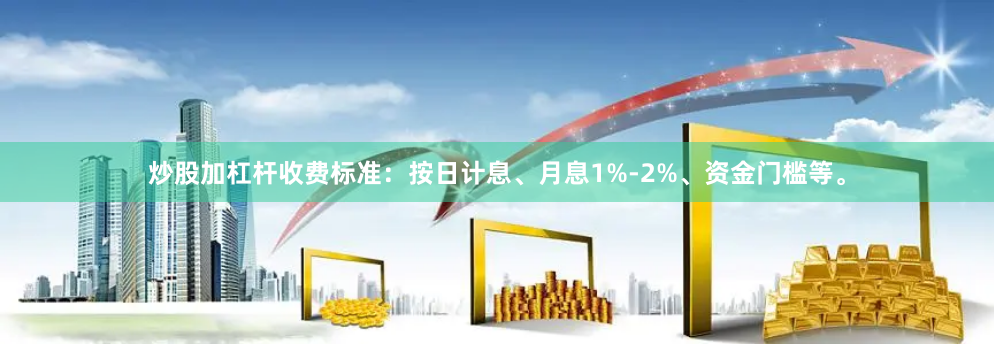 炒股加杠杆收费标准：按日计息、月息1%-2%、资金门槛等。