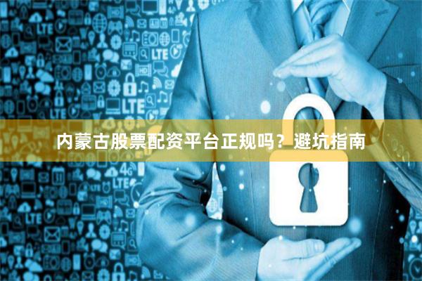 内蒙古股票配资平台正规吗？避坑指南