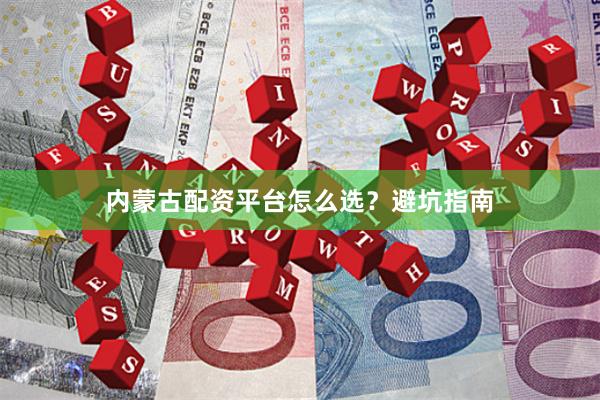 内蒙古配资平台怎么选？避坑指南