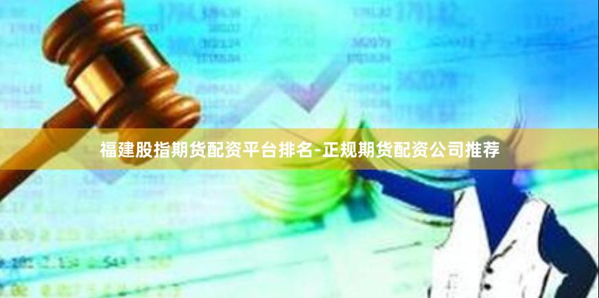 福建股指期货配资平台排名-正规期货配资公司推荐