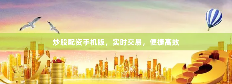 炒股配资手机版，实时交易，便捷高效