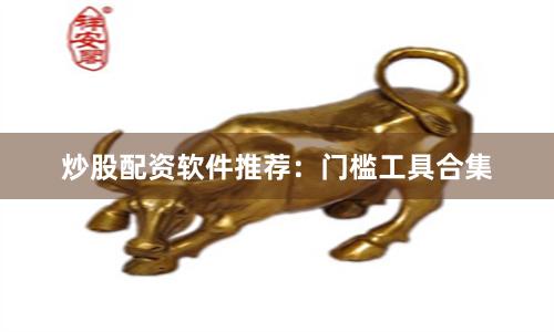 炒股配资软件推荐：门槛工具合集