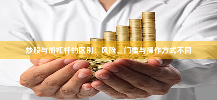 炒股与加杠杆的区别：风险、门槛与操作方式不同